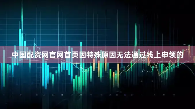 中国配资网官网首页因特殊原因无法通过线上申领的