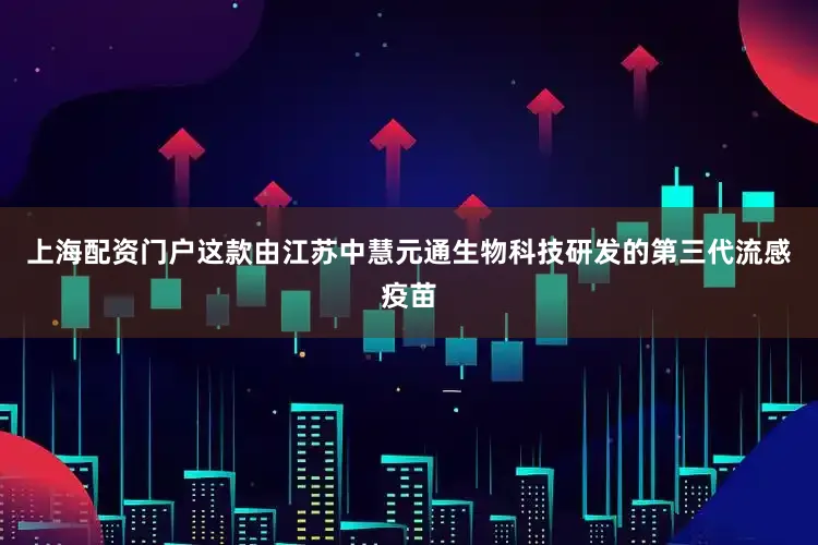 上海配资门户这款由江苏中慧元通生物科技研发的第三代流感疫苗