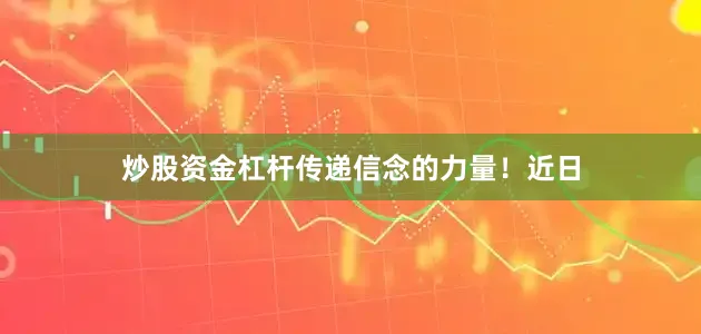 炒股资金杠杆传递信念的力量！近日