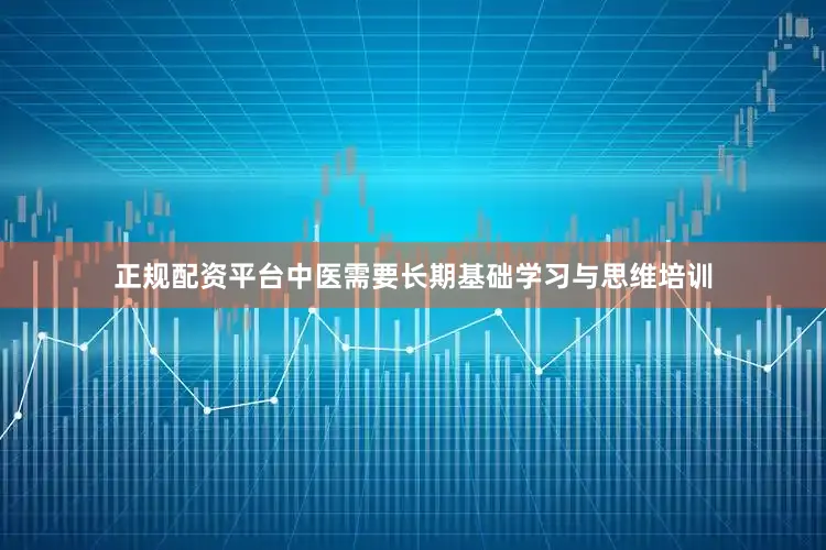 正规配资平台中医需要长期基础学习与思维培训