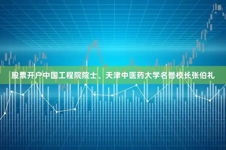 股票开户中国工程院院士、天津中医药大学名誉校长张伯礼